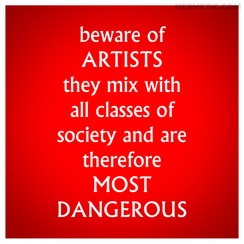 Square propaganda, format inspired by the little placards around The Village in The Prisoner. Font is from the show. Background is red with a white border. Text, inspired by a quote often misattributed to Queen Victoria, but based on a letter to her from King Leopold I, reads: "beware of ARTISTS they mix with all classes of society and are therefore MOST DANGEROUS"