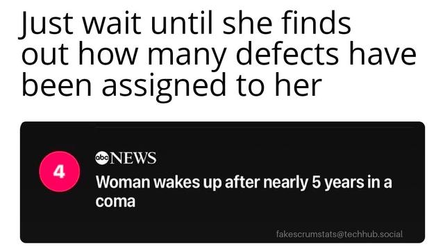 News headline reading "Woman wakes up after 5 years in a coma"

Caption: Just wait until she finds out how many defects have been assigned to her