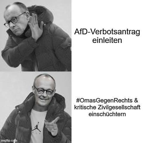 Hier wird eine Variante des Drakepostings (auch „Orange-Jacket-Guy“) dargestellt, diesmal aber in Schwarzweiss.

Auf dem oberen Bild ist in das Foto mit der abwehrenden Geste das Gesicht von Friedrich Merz montiert, daneben steht geschrieben „AfD-Verbotsantrag einleiten“

Neben dem unteren, zustimmenden Foto (mit dem Gesicht von Merz) steht „#OmasGegenRechts & kritische Zivilgesellschaft einschüchtern“