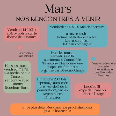 Programme de mars : 
Vendredi 7 mars, JIDF : Atelier d'écriture à 17h30 et lecture théâtrale à 19h
Vendredi 14 à 19 : apéro poésie sur la nature
Hors les murs : 
Vendredi 7 à 19h : Rencontre à  la médiathèque Couteau avec Dimitri Rouchon-Borie
Samedi 8 à 20h au cinéma le Connetable : film Françoise D'Eaubonne, une épopée écoféministe