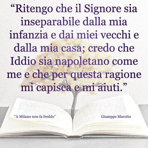 L'immagine digitale riproduce un albero fiorito che sboccia dalle pagine centrali di un libro aperto. In primo piano le scritte: "Ritengo che il Signore sia inseparabile dalla mia infanzia e dai miei vecchi e dalla mia casa; credo che Iddio sia napoletano come me e che per questa ragione mi capisca e mi aiuti.", "A Milano non fa freddo di Giuseppe Marotta".