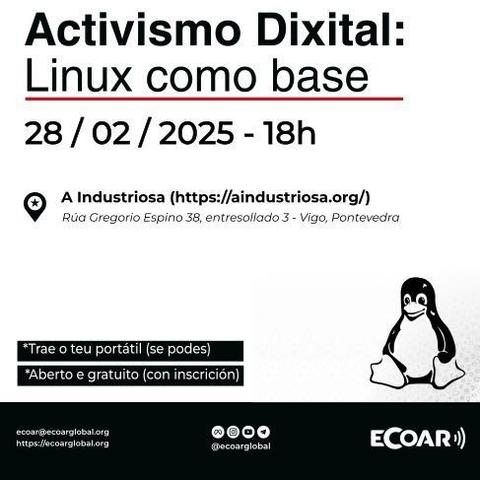 Cartel de Ecoar no que anuncian unha actividade.
Activismo dixital:
Linux como base
20/02/2025 - 16h
A Industriosa (https://aindustriosa,org/)
Rúa Gregorio Espino 38, entresollado 3 - Vigo, Pontevedra
*Trae o teu portátil (se podes)
*Aberto e gratuíto (con inscrición)

ecoar@ecoarglobla.org
https://ecoarglobal.org