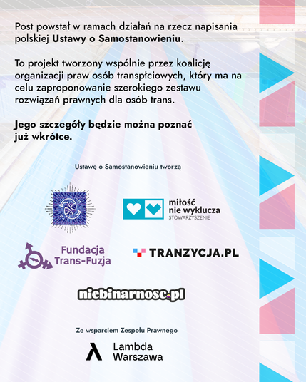 Post powstał w ramach działań na rzecz napisania polskiej Ustawy o samostanowieniu. To projekt tworzony wspólnie przez koalicję organizacji praw osób transpłciowych, który ma na celu zaproponowanie szerokiego zestawu rozwiązań prawnych dla osób trans.