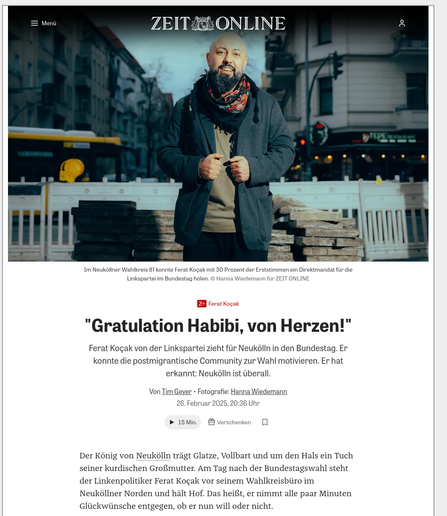 Congratulazioni amico, dal profondo del  cuore!”.
Ferat Koçak della Linke entra al Bundestag per Neukölln. È riuscito a motivare al voto la comunità post-migrante. Ha riconosciuto: Neukölln è dappertutto.
Di Tim Geyer - Fotografia: Hanna Wiedemann
26 febbraio 2025, ore 20:36
“Congratulazioni amico, dal profondo del  cuore!”. 
Il re di Neukölln è calvo, ha la barba folta e porta al collo la sciarpa della nonna curda. Il giorno dopo le elezioni generali, il politico della Linke Ferat Koçak si trova davanti al suo ufficio elettorale nel nord di Neukölln e tiene banco. Cioé, riceve  congratulazioni ogni due minuti, che lo voglia o no.