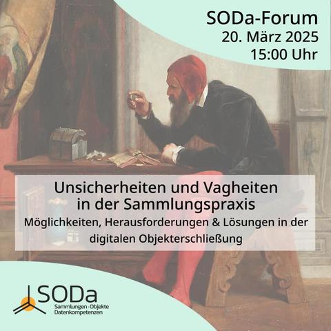 Das Bild ist eine Ankündigung für ein "SODa-Forum" am 20. März 2025 um 15:00 Uhr. Der Titel des Forums lautet "Unsicherheiten und Vagheiten in der Sammlungspraxis: Möglichkeiten, Herausforderungen & Lösungen in der digitalen Objekterschließung". Im Hintergrund ist ein Gemälde zu sehen, das einen Antiquar an einem Tisch zeigt, der ein kleines Objekt begutachtet. Auf dem Tisch liegen außerdem ein aufgeschlagenes Buch und eine kleine Truhe. Unten links befindet sich das Logo von SODa, das "Sammlungen, Objekte, Datenkompetenzen" repräsentiert.