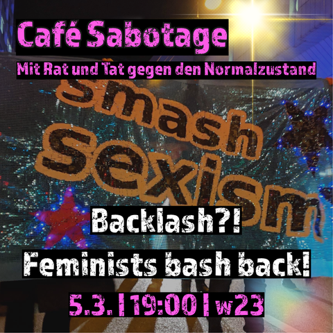 Im Hintergrund ein Foto einer feministischen Demo. Blaues Glitzertranspi mit der Aufschrift in schwarz mit weißer Outline "Smash Sexism"
Überschrift: Café Sabotage
Mit Rat und Tat gegen den Normalzustand
Backlash?! Feminists bash back!
5.3. | 19:00 | w23