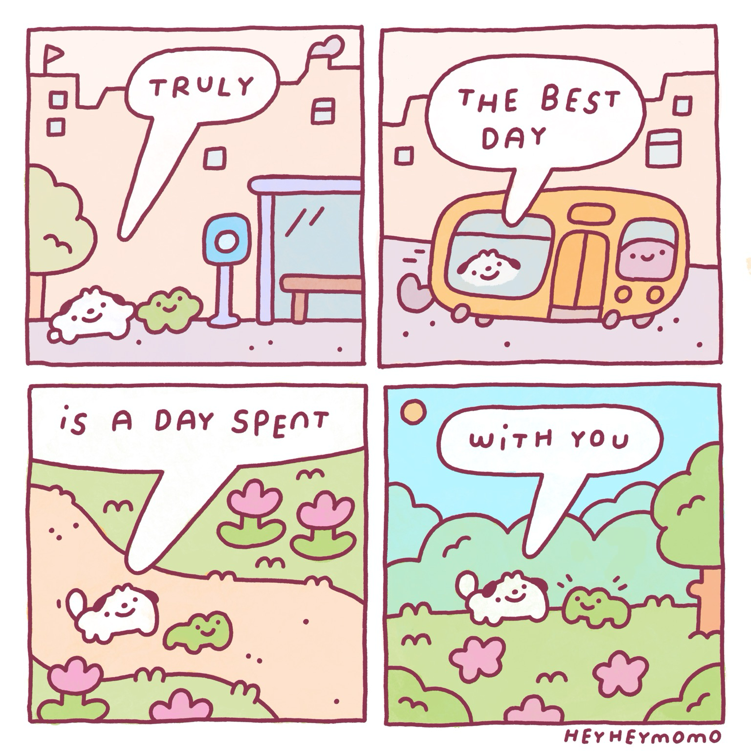 4 panel comic:   Panel 1: momo and forg are in the city, seemingly in front of a bus stop. Colors are all muted tan. Momo says “truly” Panel 2: they are now on the bus. There’s a happy blobby bus driver in front and you can see momo through the window in the back while the bus races out of the city. Momo says “the best day” Panel 3: momo and forg are now on a little rural path between pink flowers. They are walking on all fours. Momo says “is a day spent” Panel 4:  They are in a forest environment away from everything. Forg finally looks at momo while momo continues “with you”