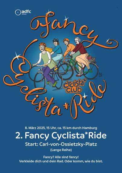 Plakat: 
ADFC
Fancy Cyclista*Ride (Motiv mit 4 radelnden Frauen)

8. Marz 2025, 15 Uhr, ca. 15 km durch Hamburg

2. Fancy Cyclista*Ride 
Start: Carl-von-Ossietzky-Platz (Lange Reihe)

Fancy? Alle sind fancy!
Verkleide dich und dein Rad. Oder komm, wie du bist.