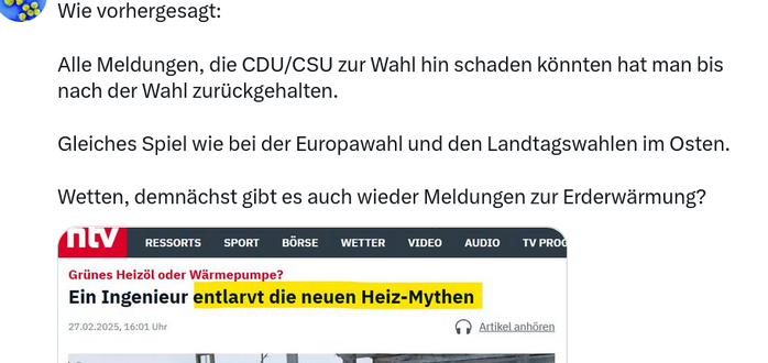 "Wie vorhergesagt: 

Alle Meldungen, die CDU/CSU zur Wahl hin schaden könnten hat man bis nach der Wahl zurückgehalten. 

Gleiches Spiel wie bei der Europawahl und den Landtagswahlen im Osten. 

Wetten, demnächst gibt es auch wieder Meldungen zur Erderwärmung?"  darunter ein Screenshot von ntvde Schlagzeile "Ein Ingenieur entlarvt die neuen Heiz-Mythen"