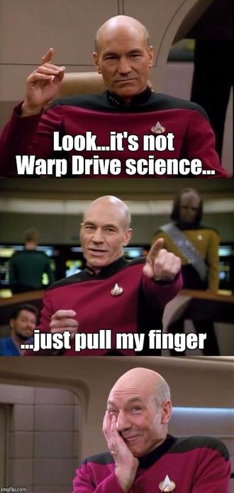 A 3 panel meme. 
1st panel Captain Picard of Star Trek is sitting in his chair holding his right hand up with the text "Look...it's not Warp Drive Science...:
2nd panel he standing up pointing with his left arm with the text "...just pull my finger"
3rd panel he has his right hand up to his face smiling with his mouth closed and eyebrows raised like he couldn't believe you fell for it.