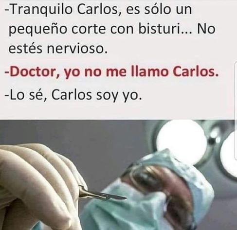 El cirujano con el bisturí en la mano: 
_tranquilo Carlos, es sólo un pequeño corte con el bisturí... No estés nervioso
_doctor, yo no me llamo Carlos
_lo sé, Carlos soy yo