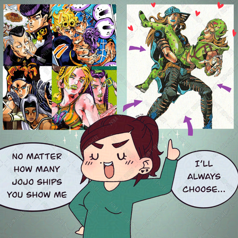At one side, there are various Araki illustrations with some pairings I like (Josuke and Okuyasu, Giorno and Mista, Tiziano and Squalo, Jolyne and Ermes). At the other side, there's an Araki illustration of Gyro and Johnny. A chibi version of myself is pointing at the Gyro and Johnny illustration, and says: "No matter how many Jojo ships you show me, I'll always choose...".