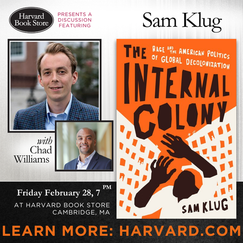 graphic for book talk event via Boston Review

text @ top: 

Harvard Book Store PRESENTS A 
DISCUSSION FEATURING Sam Klug
with Chad Williams

Photos @ centre-left 
upper: Sam Klug (author)
lower: Chad Williams (discussant) 

image @ right: cover of Sam Klug's new book "The Internal Colony: Race and the American Politics of Global Decolonization