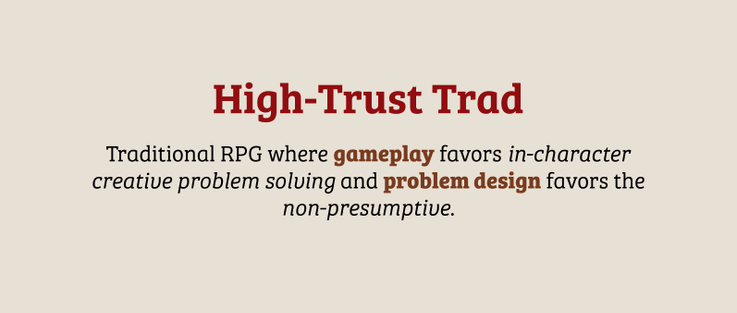 High-Trust Trad Traditional RPG where gameplay favors in-character creative problem solving and problem design favors the non-presumptive.