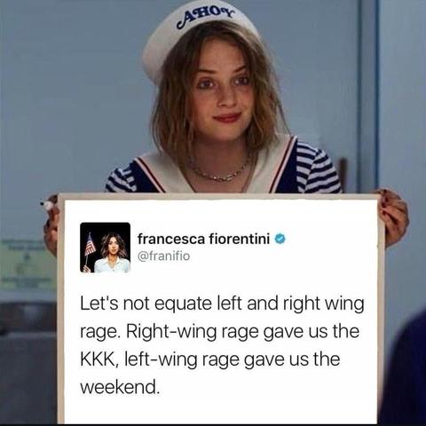 Let's not equate left and right wing rage. Right-wing rage gave us the KKK. Left-wing rage gave us the weekend.