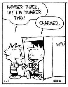 Our precocious & beloved spiky-haired little kid, Calvin, wearing a horizontally-striped oversized t-shirt (in this episode he's "Number 2"), opens up a big box marked "Duplicator" (Machine?) and out walks his grinning doppelgänger, "Number 3". The 2 Calvins are cheerfully shaking hands.

Calvin:  "Number Three, Hi! I'm Number Two!" 
Other Calvin:  "Charmed!" 

One of the greatest gags (and deepest) from the legendary daily newspaper cartoon strip "Calvin & Hobbes", by Bill Watterson, 1990 Jan. Soon there will be a whole roomful of overenthusiastic Calvins, creating chaos in the space-time continuum.