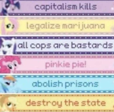 Capitalism kills!
Legalise marijuana!
All cops are bastards!
Pinkie pie!
Abolish prisons!
Destroy the state!