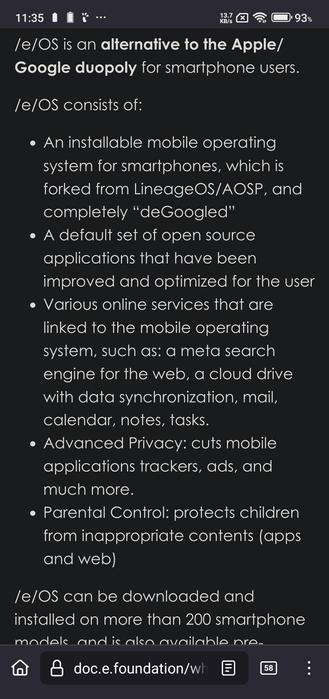 screenshot of a phone screen showing the webpage for /e/OS. It states that /e/OS is an alternative to the Apple/Google duopoly for smartphone users and consists of an installable mobile operating system for smartphones, which is forked from LineageOS/AOSP, and completely "deGoogled", a default set of open source applications that have been improved and optimized for the user, various online services that are linked to the mobile operating system, such as a meta search engine for the web, a cloud drive with data synchronization, mail, calendar, notes, tasks, advanced privacy, cuts mobile applications trackers, ads, and much more, and parental control, protects children from inappropriate contents (apps and web). It states that /e/OS can be downloaded and installed on more than 200 smartphone models and is also available pre. At the bottom of the image, there is a web address of doc.e.foundation/