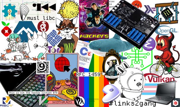 collage with various logos and pictures of laptops, featuring:
open-source hardware,
musl-libc,
radare2,
puffy mascot,
pihole,
alpine linux,
wireguard,
xenia mascot,
sun logo,
tor logo,
varvara mascot,
mothra(1) card,
risc-v logo,
Vim,
9front.org QR code,
mnt reform laptop,
Lisp logo,
The C programming Language (2nd edition),
RFC 1459,
Hackers (1995) poster,
rainbow LGBT flag,
Blåhaj plushy,
Ada Lovelace,
Gentoo logo,
Glenda rabbit,
links2gang,
lenovo x230 laptop,
barebox logo,
Trans flag,
Vulkan logo,
Beastie mascot from freeBSD riding a bike,
Hackers Town Mantis logo,
GNU Emacs,
OpenGL logo,
FPGA Libération Front,
Haskell logo,
Ferris mascot,