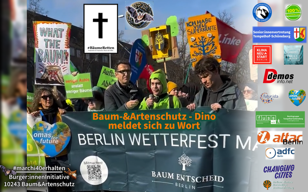 Das Bild zeigt eine Demonstration für den Schutz von Bäumen und Artenvielfalt in Berlin. Im Vordergrund halten Menschen ein großes Banner mit der Aufschrift „Berlin wetterfest machen“ und einem Baum-Logo. Auf dem Banner ist auch ein QR-Code sichtbar mit dem Hinweis „Mitmachen!“. Im Hintergrund tragen Teilnehmende bunte Schilder mit Botschaften wie „What the Baum?“, „Ich habe viele Superkräfte“ (mit einem stilisierten Baum) und „Weniger Autos anstatt weniger Bäume“.
Am oberen Bildrand sind verschiedene Symbole und Logos eingeblendet, darunter ein Kreuz mit der Aufschrift „#BäumeRetten“, eine Fledermaus sowie Logos von unterstützenden Organisationen wie „Omas for Future“, „Attac Berlin“, „KlimaNeuStart Berlin“ und „Changing Cities“. Unten rechts ist der Text „#marchi40erhalten Bürger:innenInitiative 10243 Baum&Artenschutz“ zu lesen.