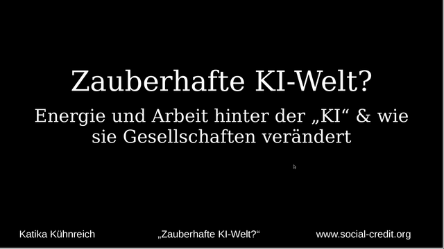 Zauberhafte KI-Welt?

Energie und Arbeit hinter der „KI“ & wie sie Gesellschaften verändert
Katika Kühnreich auf dem Winterkongress der Digiges 2025
www.social-credit.org