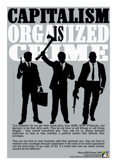 True mobsters do not get their hands dirty, have #GNR, #PSP, #Courts, and #prisons to do their dirty work. They do not have to sell #Drugs or sell things illegally - they control everything else. They only let us choose between politicians as long as they maintain a political system that defends their privileges.
They are not here to save humanity with their greenest cars, they are here to maintain their privileges through exploitation in the work of an entire population and the destruction of our ways of life. If a mafia took over our whole society, would it be too different?