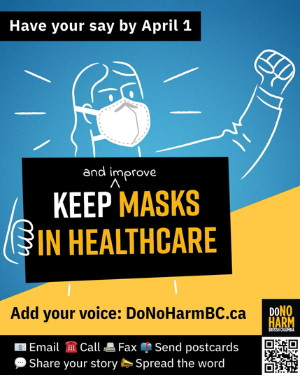 Blue, yellow and black graphic with an illustration of a person in an N95, fist raised, holding a sign that reads: Keep (and improve) masks in healthcare. Text at the top reads, Have your say by April 1, and at the bottom it says, Add your voice: www.DoNoHarmBC.ca Email, call, fax, send postcards, share your story, spread the word. In the corner is the DoNoHarm BC logo and a QR code.