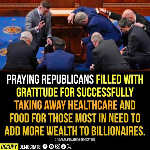 A picture of six men facing a pastor as he leads the group in prayer on the floor of the US House of Representatives.

Under the image is the text:

PRAYING REPUBLICANS FILLED WITH GRATITUDE FOR SUCCESSFULLY TAKING AWAY HEALTHCARE AND FOOD FOR THOSE MOST IN NEED TO ADD MORE WEALTH TO BILLIONAIRES.
@MARLENE4719