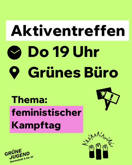 Aktiventreffen
Donnerstag 19 Uhr im Grünen Büro
Thema: feministischer Kampftag
Illustration: hellgrüner Hintergrund mit schwarzer Schrift, zum Teil weiß und lila unterlegt, unten rechts sind zwei Symbole: ein Demoschild und drei Fäuste