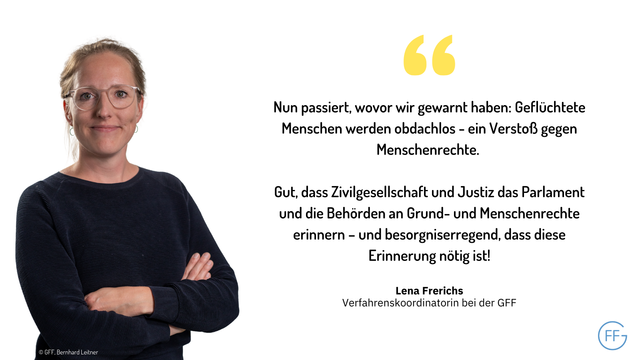 Lena Frerichs, Verfahrenskoordinatorin bei der GFF: Nun passiert, wovor wir gewarnt haben: Geflüchtete Menschen werden obdachlos - ein Verstoß gegen Menschenrechte. Gut, dass Zivilgesellschaft und Justiz das Parlament und die Behörden an Grund- und Menschenrechte erinnern – und besorgniserregend, dass diese Erinnerung nötig ist!