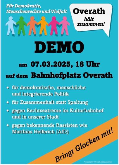 Für Demokratie, Menschenrechte und Vielfalt

Overath hält zusammen!

Demo 

am 07.03.2025, 18 Uhr auf dem Bahnhofsplatz Overath

- für demokratische, menschliche und integrierende Politik
- für Zusammenhalt statt Spaltung
- gegen Rechtsextreme im Kulturbahnhof und in der Stadt
- gegen bekennende Rassisten wie Matthias Helferich (AFD)

bringt Glocken mit!