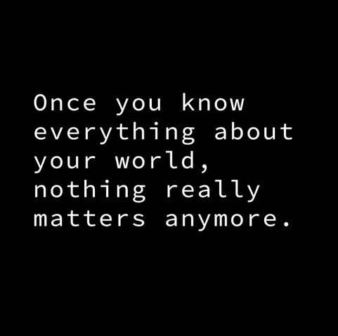 Text : 
Once you know everything about your world,
nothing really matters anymore.