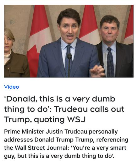 Video
‘Donald, this is a very dumb
thing to do’: Trudeau calls out
Trump, quoting WSJ Prime Minister Justin Trudeau personally
addresses Donald Trump Trump, referencing the Wall Street Journal: ‘You're a very smart guy, but this is a very dumb thing to do".