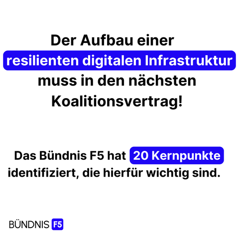 Text: Der Aufbau einer resilienten digitalen Infrastruktur muss in den nächsten Koalititonsvertrag! 
Das Bündnis F5 hat 20 Kernpunkte identifiziert, die hierfür wichtig sind.