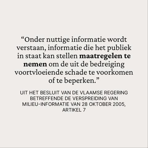 “Onder nuttige informatie wordt verstaan, informatie die het publiek in staat kan stellen maatregelen te nemen om de uit de bedreiging voortvloeiende schade te voorkomen of te beperken.”

Uit het besluit van de Vlaamse Regering betreffende de verspreiding van milieu-informatie van 28 oktober 2005, artikel 7