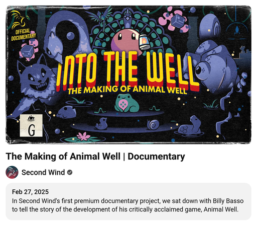 The Making of Animal Well – Documentary 
Second Wind 
In Second Wind's first premium documentary project, we sat down with Billy Basso to tell the story of the development of his critically acclaimed game, Animal Well.