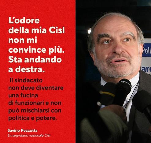 "L'odore della mia Cisl non mi convince più.
Sta andando a destra.
Il sindacato non deve diventare una fucina di funzionari e non può mischiarsi con politica e potere".

(Savino Pezzotta, Ex segretario nazionale Cisl)