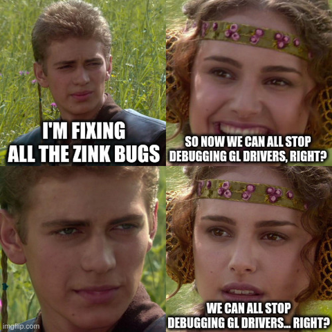 Anakin and Padme meme

I'm fixing all the Zink bugs
So we can all stop debugging GL drivers, right?
...
We can all stop debugging GL drivers... Right?