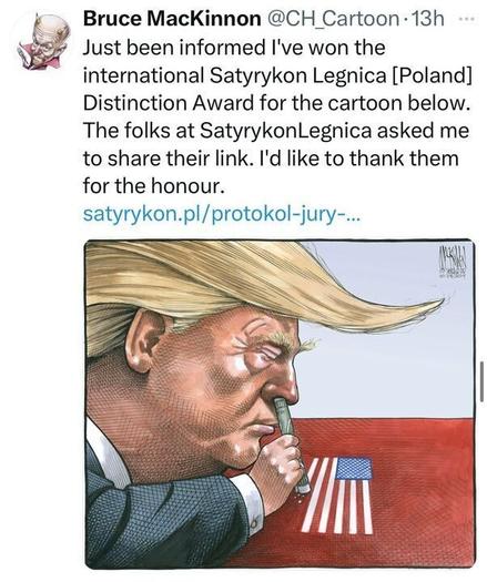 A tweet from Bruce MacKinnon @CH_Cartoon
, posted 13 hours ago, announcing that he won the International Satyrykon Legnica [Poland] Distinction Award for his cartoon. The cartoon depicts a caricature of Donald Trump snorting a rolled-up dollar bill off a surface with the American flag, set against a red background. The tweet includes a link to satyrykon.pl/protokol-jury-....