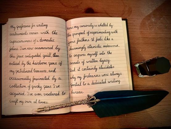 Notebook with handwritten text in cursive. Quill and ink pot, on a wooden table. 

My preference for writing instruments varies with the capriciousness of a domestic feline. I am now enamoured by this faux antiquated quill, then enticed by the heirloom pens of my patrilineal treasure, and occasionally fascinated by a collection of quirky pens I've acquired. I've even ventured to craft my own at times. Now, my curiosity is whetted by the prospect of experimenting with goose feathers. It feels like a charmingly atavistic endeavour, to engross myself into the annals of written legacy. But it certainly elucidates why my forbearers were always partial to a dedicated writing bureau.