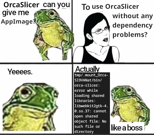 It's a badly edited  "Mom can you give me money?" 4-panel meme with the following content:
- Panel 1: "OrcaSlicer, can you give me AppImage?"
- Panel 2: "To use OrcaSlicer without any dependency problems?"
- Panel 3. Yeeees.
- Panel 4: Actually `/tmp/.mount_OrcaSl9VANat/bin/orca-slicer: error while loading shared libraries: libwebkit2gtk-4.0.so.37: cannot open shared object file: No such file or directory` like a boss