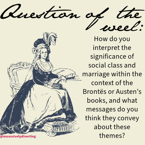 A light yellow background with black text. A drawing of a Georgian era woman sitting on a chair is to the left. Above her head it says, "Question of the Week:" To her right is the following text, "How do you interpret the significance of social class and marriage within the context of the Brontes and Austen's books, and what messages do you think conveys about these themes?"