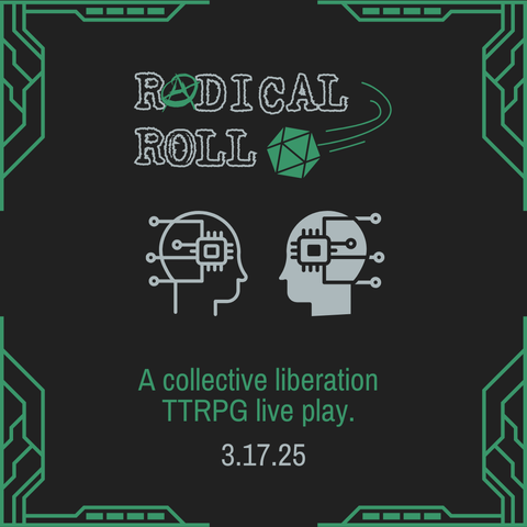 A black and green techy graphic with two cybernetic heads looking at each other that says: "Radical Roll - A collective liberation TTRPG live play - 3.17.25"