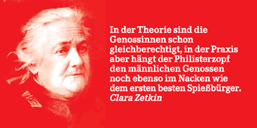 Clara Zetkin mit dem berühmten Zitat: "Inder Theorie sind die Genossinnen schon gleichberechtigt, in der Praxis. aber hängt der Philisterzopf den männlichen Genossen noch ebenso im Nacken wie dem ersten besten Spießbürger."