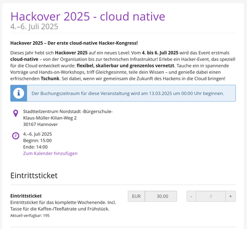 Die Grafik zeigt eine Veranstaltungsseite für Hackover 2025 - cloud native, ein Hacker-Kongress, der vom 4. bis 6. Juli 2025 in Hannover stattfindet. Das Event ist erstmals vollständig cloud-native ausgerichtet und bietet Vorträge, Workshops und Networking-Möglichkeiten. Als besonderes Highlight wird das Getränk Tschunk erwähnt.

Wichtige Details:

    Ort: Stadtteilzentrum Nordstadt - Bürgerschule, Hannover
    Zeiten: Beginn am 4. Juli um 15:00 Uhr, Ende am 6. Juli um 14:00 Uhr
    Tickets: Kosten 30 EUR für das gesamte Wochenende, inklusive einer Tasse für Kaffee/Tee und Frühstück
    Verfügbarkeit: Aktuell 195 Tickets
    Buchungsstart: 13. März 2025 um 00:00 Uhr