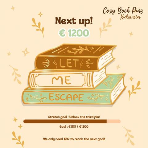 An image with on it the depiction of a golden enamel pin. The pin is a stack of books and on the brown, cream and soft green spines, we can read "Let me escape." for the escapists amongst us.  At the top  of the image it reads “Next up! €1200” and below the pin design we can see a progress bar with the text “Stretch goal : Unlock the third pin!” And below it the text “Goal : €1113 / 1200” and at the very bottom it reads “We only need €97 to reach the next goal!”. In the top right corner we can read the words ”Cozy Book Pins Kickstarter”.