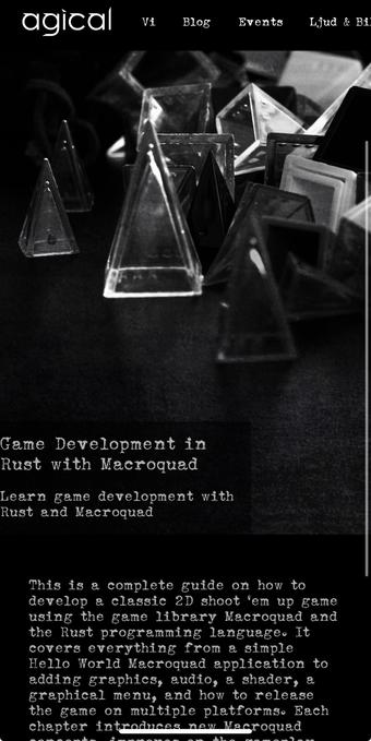 Screenshot of a black and white web page. At the top is a photo of plastic pyramids from the boardgame Icehouse. 
The text says:
Game Development in Rust with Macroquad 
Learn game development with Rust and Macroquad

This is a complete guide on how to develop a classic 2D shoot ’em up game using the game library Macroquad and the Rust programming language. It covers everything from a simple Hello World Macroquad application to adding graphics, audio, a shader, a graphical menu, and how to release the game on multiple platforms. Each chapter introduces new Macroquad concepts, improves on the gameplay, and ends with a challenge. The guide is written by Olle Wreede.