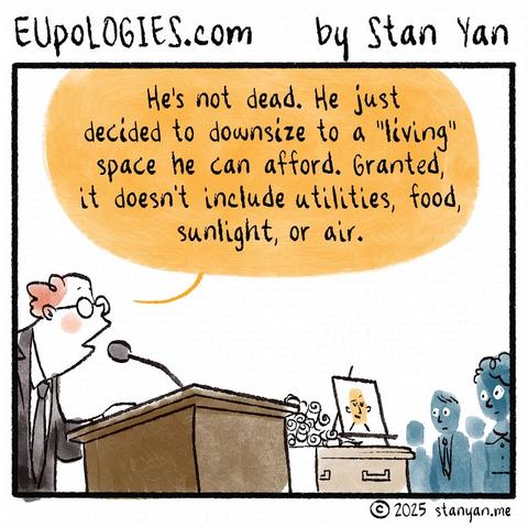 Eupologies.com by Stan Yan

Man stands at the podium speaking into a microphone next to a coffin topped by a framed photograph on an easel at a funeral. He says, "He's not dead. He just decided to downsize to a 'living' space he can afford. Granted, it doesn't include utilities, food, sunlight, or air."

©2025 StanYan.me