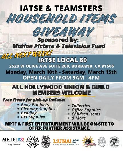 A flyer for the IATSE & Teamsters Household Items Giveaway event, sponsored by the Motion Picture & Television Fund (MPTF). The event takes place at IATSE Local 80, located at 2520 W Olive Ave, Suite 200, Burbank, CA 91505, from Monday, March 10th to Saturday, March 15th, operating daily from 9 AM to 4 PM. The flyer states that all Hollywood union and guild members are welcome and lists free items available for pick-up, including:  
- Baby products  
- Cleaning supplies  
- Bedding  
- Pet supplies  
- Toiletries  
- Office supplies  
- Children’s items  
- & more  

The flyer also mentions that MPTF & First Entertainment will be on-site to offer further assistance. The bottom of the flyer displays logos of MPTF, IATSE, Teamsters, LiUNA Local 724, and other affiliated organizations. The background features an image of a warehouse with supplies.