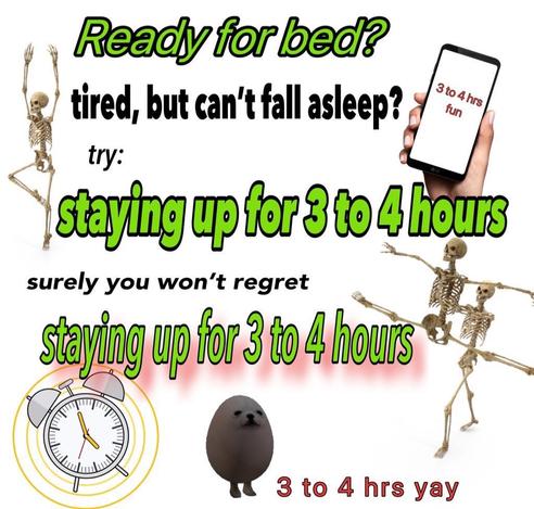 "Ready for bed? tired, but can't fall asleep? try: staying up for 3 to 4 hours. surely you won't regret staying up for 3 to 4 hours. (3 to 4 hours yay)" With pictures of dancing skeletons, an alarm clock, an egg dog, and a hand holding up a phone that says "3 to 4 hours fun"
